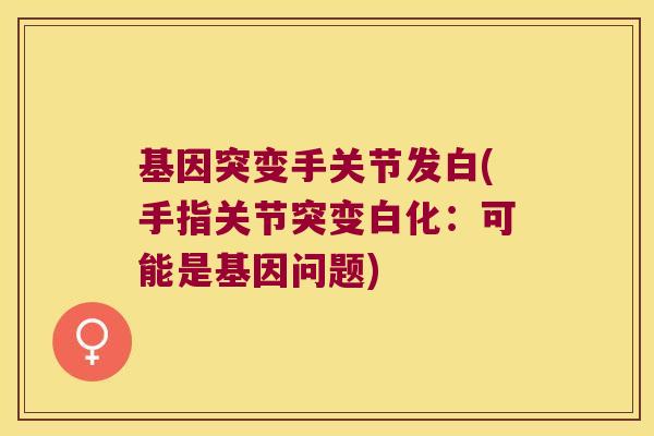 基因突变手关节发白(手指关节突变白化：可能是基因问题)