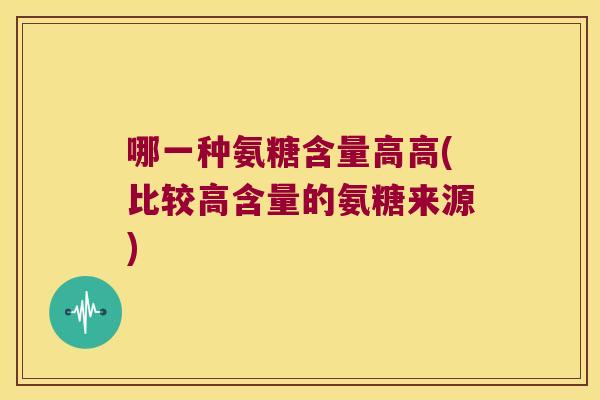 哪一种氨糖含量高高(比较高含量的氨糖来源) 哪一种氨糖含量高高(比较高含量的氨糖来源)