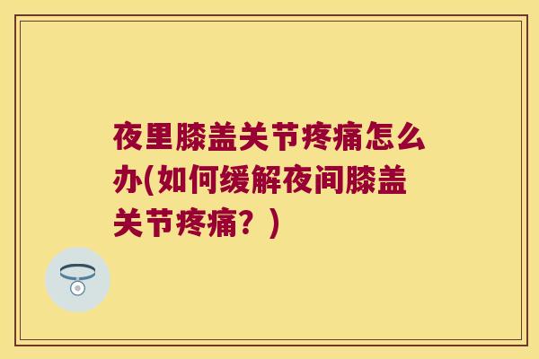 夜里膝盖关节怎么办(如何缓解夜间膝盖关节？)