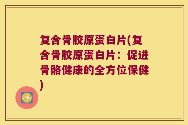 复合骨胶原蛋白片(复合骨胶原蛋白片：促进骨骼健康的全方位保健)