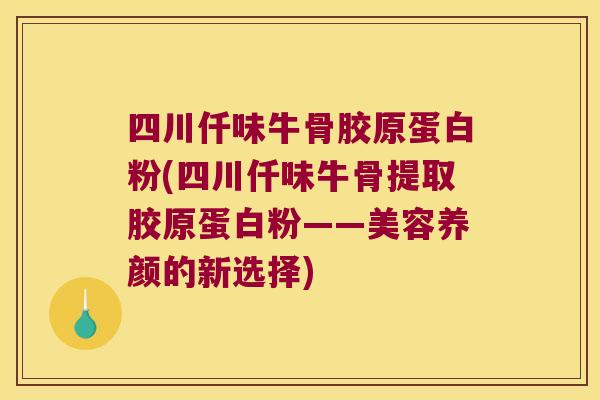 四川仟味牛骨胶原蛋白粉(四川仟味牛骨提取胶原蛋白粉——美容养颜的新选择)