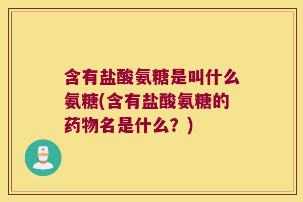 含有盐酸氨糖是叫什么氨糖(含有盐酸氨糖的名是什么?) 含有盐酸氨糖是叫什么氨糖(含有盐酸氨糖的名是什么?)