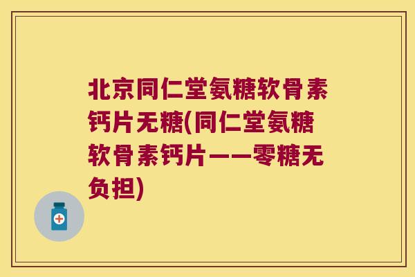 北京同仁堂氨糖软骨素钙片无糖(同仁堂氨糖软骨素钙片——零糖无负担)
