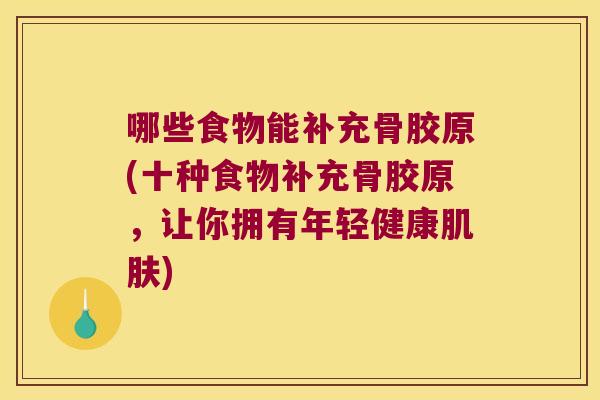 哪些食物能补充骨胶原(十种食物补充骨胶原,让你拥有年轻健康) 哪些食物能补充骨胶原(十种食物补充骨胶原,让你拥有年轻健康)