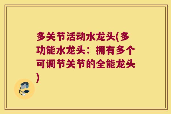 多关节活动水龙头(多功能水龙头:拥有多个可调节关节的全能龙头) 多关节活动水龙头(多功能水龙头:拥有多个可调节关节的全能龙头)