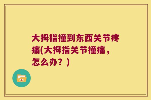 大拇指撞到东西关节(大拇指关节撞痛,怎么办?) 大拇指撞到东西关节(大拇指关节撞痛,怎么办?)
