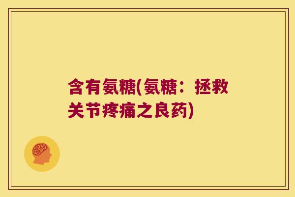 含有氨糖(氨糖:拯救关节之良药) 含有氨糖(氨糖:拯救关节之良药)