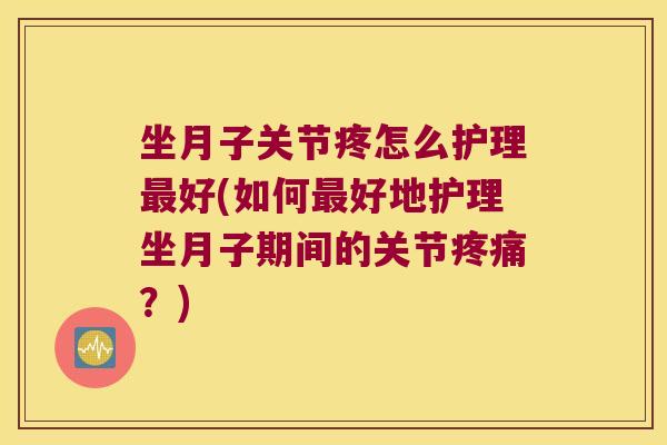 坐月子关节疼怎么护理好(如何好地护理坐月子期间的关节?) 坐月子关节疼怎么护理好(如何好地护理坐月子期间的关节?)