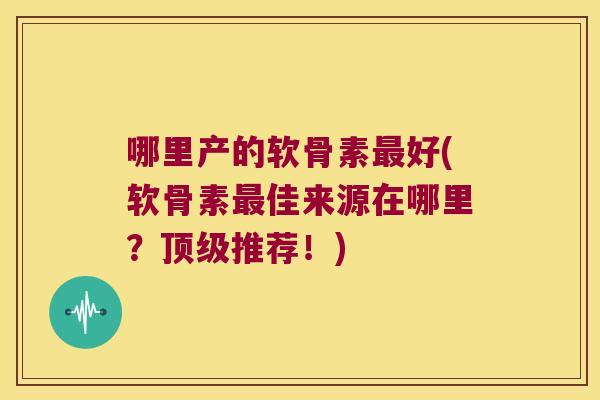 哪里产的软骨素好(软骨素佳来源在哪里?推荐!) 哪里产的软骨素好(软骨素佳来源在哪里?推荐!)