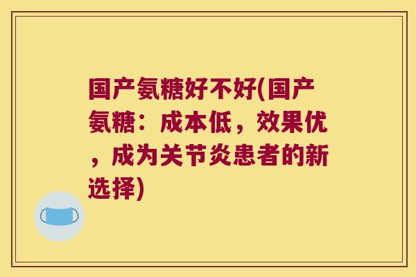 国产氨糖好不好(国产氨糖：成本低，效果优，成为患者的新选择)