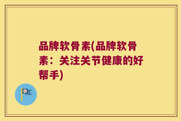 品牌软骨素(品牌软骨素：关注关节健康的好帮手)