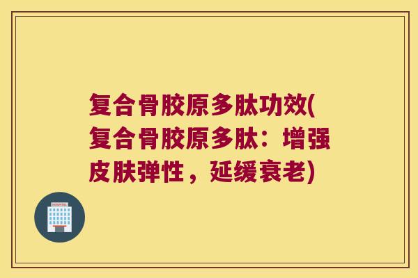 复合骨胶原多肽功效(复合骨胶原多肽:增强弹性,延缓) 复合骨胶原多肽功效(复合骨胶原多肽:增强弹性,延缓)