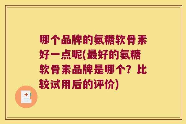 哪个品牌的氨糖软骨素好一点呢(好的氨糖软骨素品牌是哪个?比较试用后的评价) 哪个品牌的氨糖软骨素好一点呢(好的氨糖软骨素品牌是哪个?比较试用后的评价)