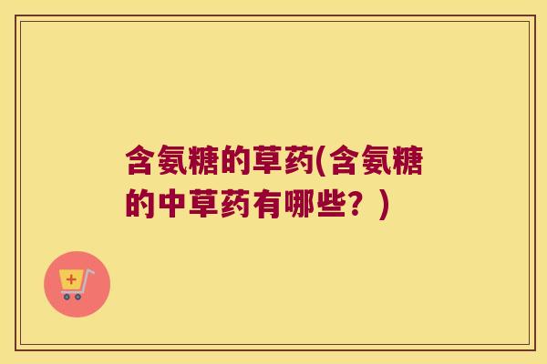 含氨糖的草药(含氨糖的中草药有哪些？)