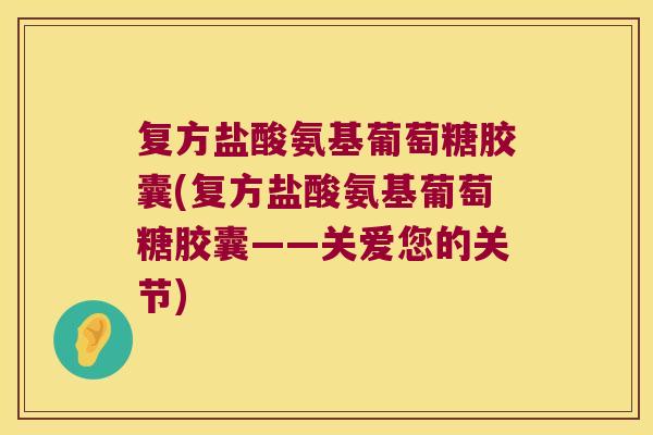 复方盐酸氨基葡萄糖胶囊(复方盐酸氨基葡萄糖胶囊——关爱您的关节) 复方盐酸氨基葡萄糖胶囊(复方盐酸氨基葡萄糖胶囊——关爱您的关节)
