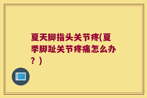 夏天脚指头关节疼(夏季脚趾关节怎么办?) 夏天脚指头关节疼(夏季脚趾关节怎么办?)