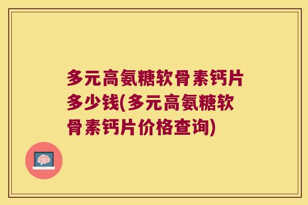 多元高氨糖软骨素钙片多少钱(多元高氨糖软骨素钙片价格查询) 多元高氨糖软骨素钙片多少钱(多元高氨糖软骨素钙片价格查询)