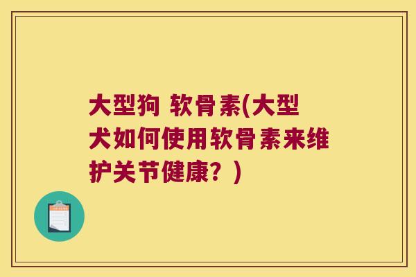 大型狗 软骨素(大型犬如何使用软骨素来维护关节健康？)