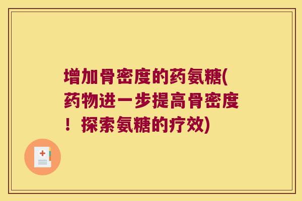增加骨密度的药氨糖(进一步提高骨密度!探索氨糖的疗效) 增加骨密度的药氨糖(进一步提高骨密度!探索氨糖的疗效)