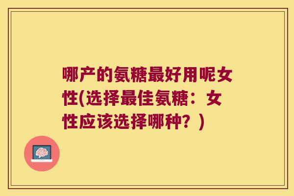 哪产的氨糖好用呢女性(选择佳氨糖：女性应该选择哪种？)