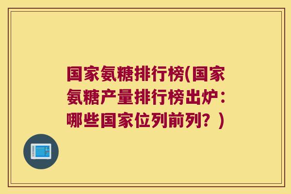 国家氨糖排行榜(国家氨糖产量排行榜出炉：哪些国家位列前列？)