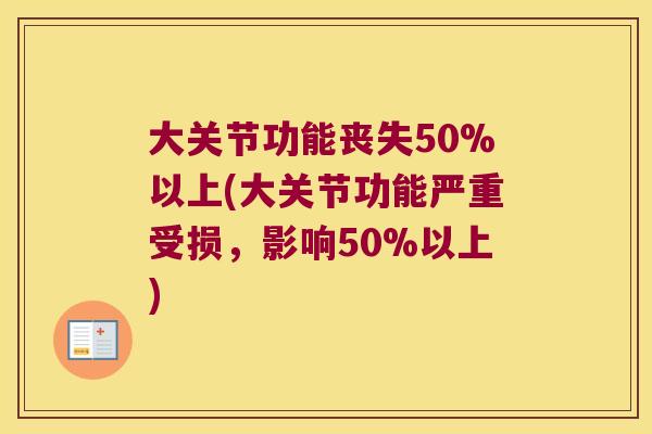 大关节功能丧失50%以上(大关节功能严重受损，影响50%以上)