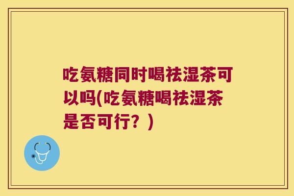 吃氨糖同时喝祛湿茶可以吗(吃氨糖喝祛湿茶是否可行？)