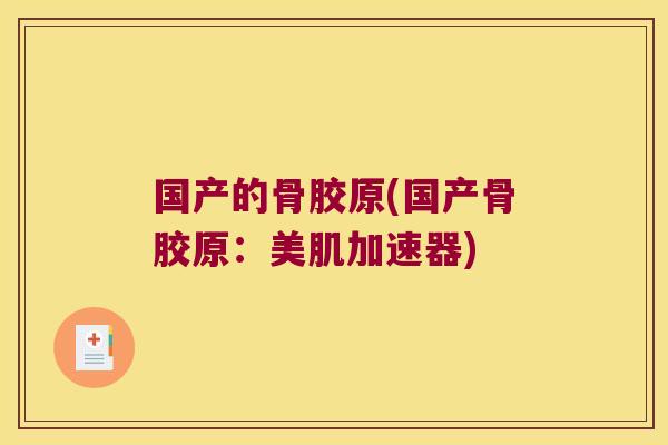 国产的骨胶原(国产骨胶原：美肌加速器)