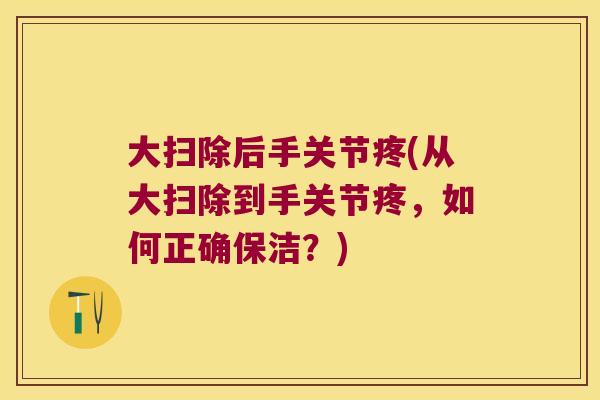 大扫除后手关节疼(从大扫除到手关节疼，如何正确保洁？)