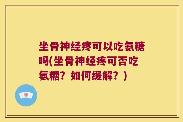 坐骨疼可以吃氨糖吗(坐骨疼可否吃氨糖？如何缓解？)