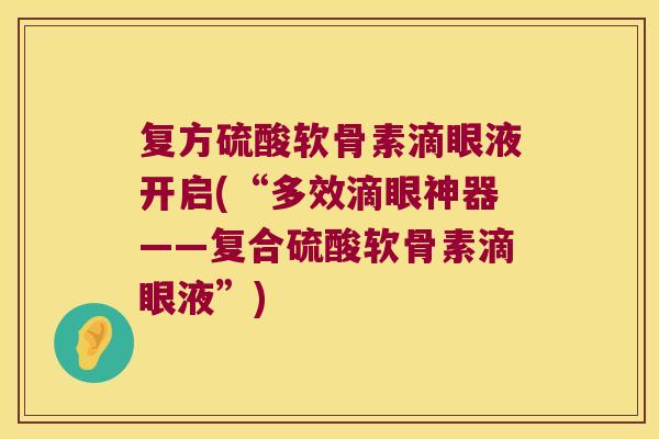 复方硫酸软骨素滴眼液开启(“多效滴眼神器——复合硫酸软骨素滴眼液”) 复方硫酸软骨素滴眼液开启(“多效滴眼神器——复合硫酸软骨素滴眼液”)