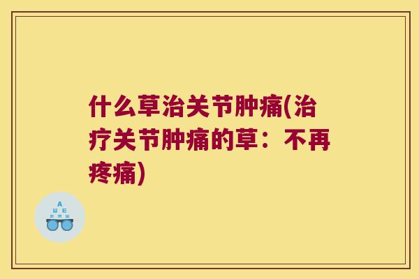 什么草关节肿痛(关节肿痛的草:不再) 什么草关节肿痛(关节肿痛的草:不再)