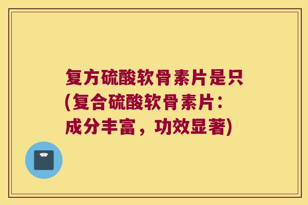 复方硫酸软骨素片是只(复合硫酸软骨素片：成分丰富，功效显著)