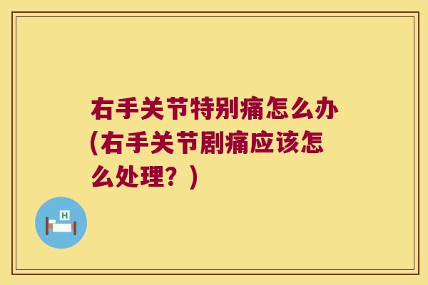 右手关节特别痛怎么办(右手关节剧痛应该怎么处理？)