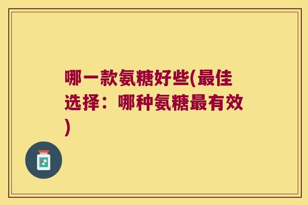 哪一款氨糖好些(佳选择：哪种氨糖有效)