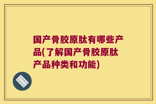 国产骨胶原肽有哪些产品(了解国产骨胶原肽产品种类和功能) 国产骨胶原肽有哪些产品(了解国产骨胶原肽产品种类和功能)