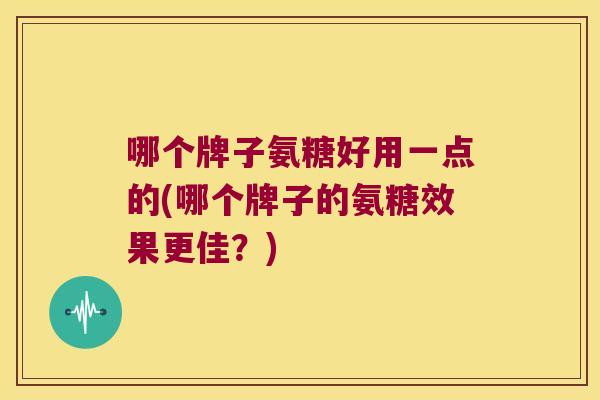 哪个牌子氨糖好用一点的(哪个牌子的氨糖效果更佳？)
