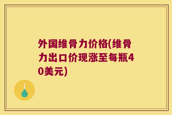 外国维骨力价格(维骨力出口价现涨至每瓶40美元) 外国维骨力价格(维骨力出口价现涨至每瓶40美元)