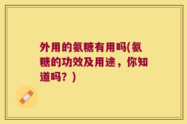 外用的氨糖有用吗(氨糖的功效及用途，你知道吗？)