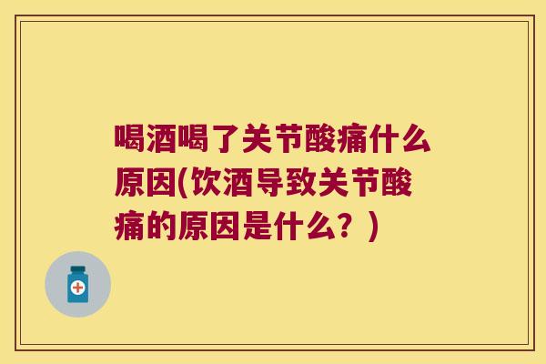 喝酒喝了关节酸痛什么原因(饮酒导致关节酸痛的原因是什么？)