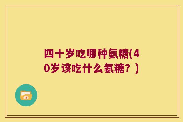 四十岁吃哪种氨糖(40岁该吃什么氨糖?) 四十岁吃哪种氨糖(40岁该吃什么氨糖?)