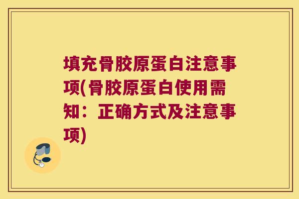 填充骨胶原蛋白注意事项(骨胶原蛋白使用需知:正确方式及注意事项) 填充骨胶原蛋白注意事项(骨胶原蛋白使用需知:正确方式及注意事项)