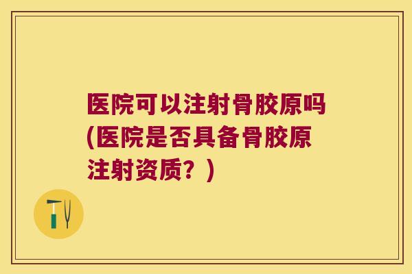 医院可以注射骨胶原吗(医院是否具备骨胶原注射资质?) 医院可以注射骨胶原吗(医院是否具备骨胶原注射资质?)