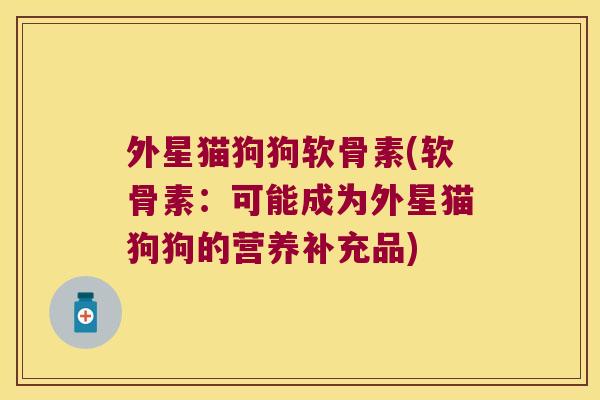 外星猫狗狗软骨素(软骨素：可能成为外星猫狗狗的营养补充品)