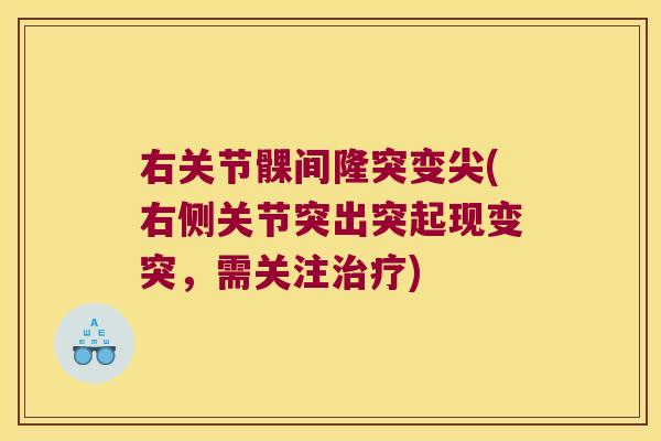 右关节髁间隆突变尖(右侧关节突出突起现变突,需关注) 右关节髁间隆突变尖(右侧关节突出突起现变突,需关注)
