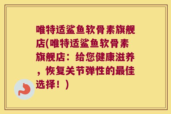 唯特适鲨鱼软骨素旗舰店(唯特适鲨鱼软骨素旗舰店:给您健康滋养,恢复关节弹性的佳选择!) 唯特适鲨鱼软骨素旗舰店(唯特适鲨鱼软骨素旗舰店:给您健康滋养,恢复关节弹性的佳选择!)