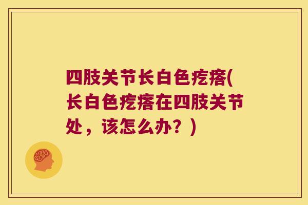 四肢关节长白色疙瘩(长白色疙瘩在四肢关节处,该怎么办?) 四肢关节长白色疙瘩(长白色疙瘩在四肢关节处,该怎么办?)