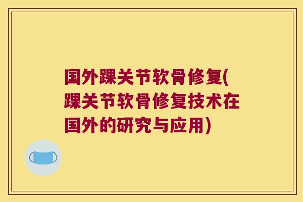 国外踝关节软骨修复(踝关节软骨修复技术在国外的研究与应用)