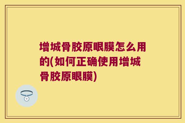 增城骨胶原眼膜怎么用的(如何正确使用增城骨胶原眼膜)
