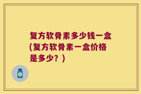 复方软骨素多少钱一盒(复方软骨素一盒价格是多少？)